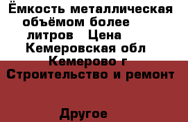 Ёмкость металлическая объёмом более 2 000 литров › Цена ­ 10 - Кемеровская обл., Кемерово г. Строительство и ремонт » Другое   